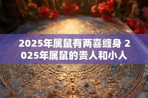 2025年属鼠有两喜缠身 2025年属鼠的贵人和小人
