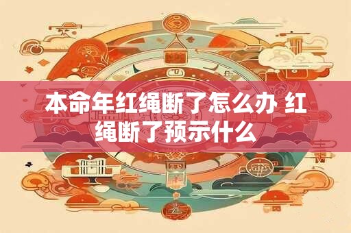 本命年红绳断了怎么办 红绳断了预示什么