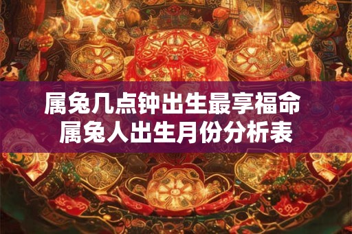 属兔几点钟出生最享福命 属兔人出生月份分析表