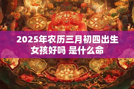 2026年农历三月初四出生女孩好吗 是什么命