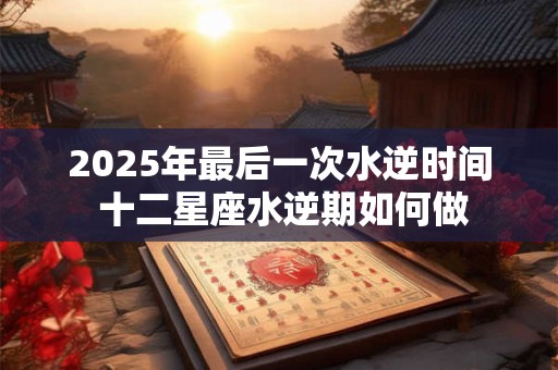 2025年最后一次水逆时间 十二星座水逆期如何做
