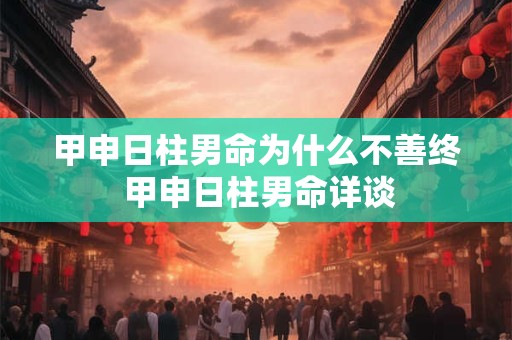 甲申日柱男命为什么不善终 甲申日柱男命详谈