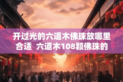 开过光的六道木佛珠放哪里合适  六道木108颗佛珠的含义