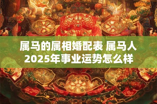 属马的属相婚配表 属马人2025年事业运势怎么样