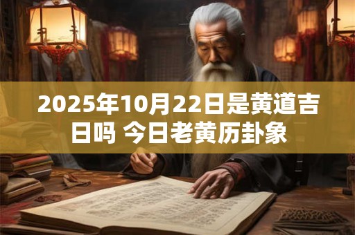 2025年10月22日是黄道吉日吗 今日老黄历卦象