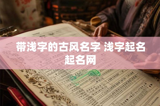 带浅字的古风名字 浅字起名起名网