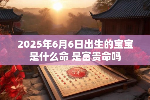 2025年6月6日出生的宝宝是什么命 是富贵命吗