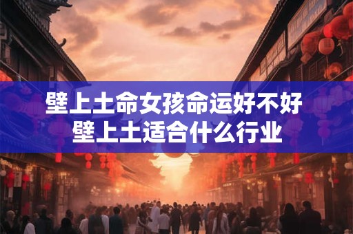 壁上土命女孩命运好不好 壁上土适合什么行业 壁上土命女孩命运好不好 壁上土适合什么行业