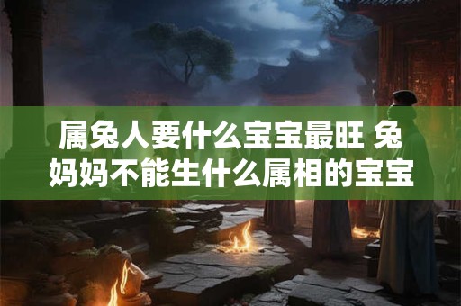属兔人要什么宝宝最旺 兔妈妈不能生什么属相的宝宝 属兔人要什么宝宝最旺 兔妈妈不能生什么属相的宝宝