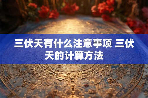 三伏天有什么注意事项 三伏天的计算方法