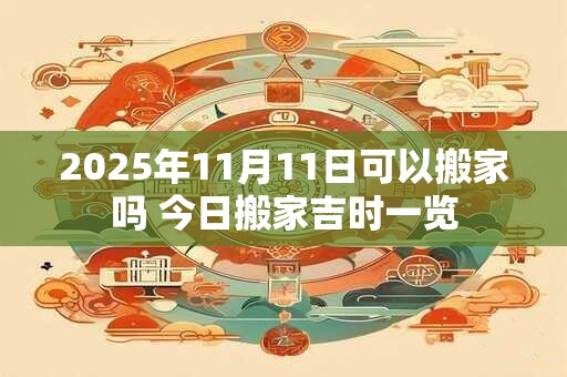 2025年11月11日可以搬家吗 今日搬家吉时一览