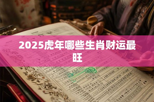 2025虎年哪些生肖财运最旺