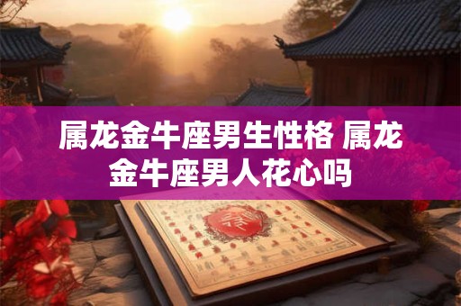 属龙金牛座男生性格 属龙金牛座男人花心吗 属龙金牛座男生性格 属龙金牛座男人花心吗