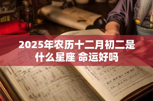 2025年农历十二月初二是什么星座 命运好吗