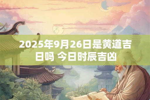 2025年9月26日是黄道吉日吗 今日时辰吉凶
