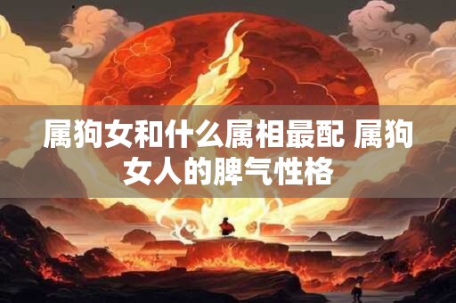 属狗女和什么属相最配 属狗女人的脾气性格