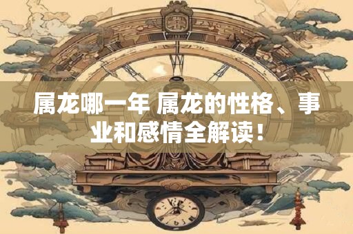 属龙哪一年 属龙的性格、事业和感情全解读！