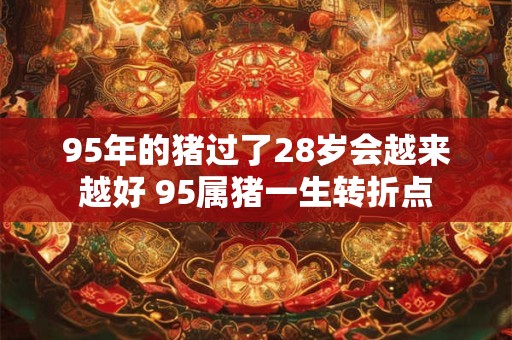 95年的猪过了28岁会越来越好 95属猪一生转折点