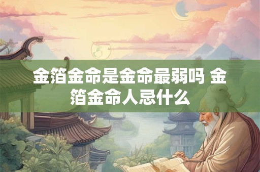 金箔金命是金命最弱吗 金箔金命人忌什么 金箔金命是金命最弱吗 金箔金命人忌什么