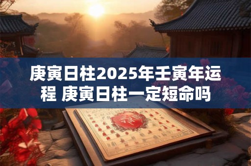 庚寅日柱2025年壬寅年运程 庚寅日柱一定短命吗 庚寅日柱2025年壬寅年运程 庚寅日柱一定短命吗