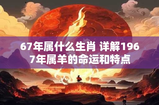 67年属什么生肖 详解1967年属羊的命运和特点