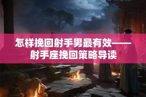 怎样挽回射手男最有效——射手座挽回策略导读
