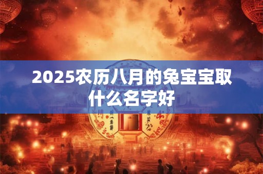 2025农历八月的兔宝宝取什么名字好 2025农历八月的兔宝宝取什么名字好