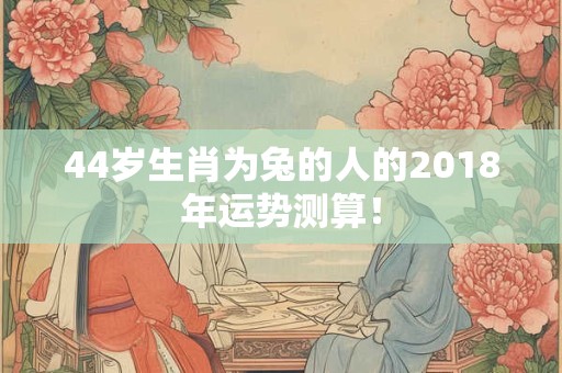 44岁生肖为兔的人的2018年运势测算！