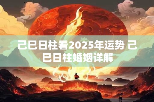 己巳日柱看2025年运势 己巳日柱婚姻详解