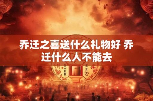 乔迁之喜送什么礼物好 乔迁什么人不能去