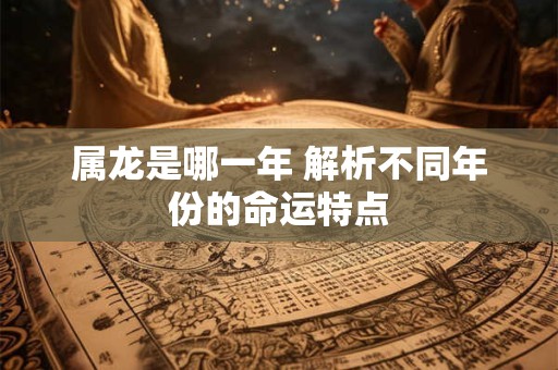 属龙是哪一年 解析不同年份的命运特点 属龙是哪一年 解析不同年份的命运特点
