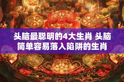 头脑最聪明的4大生肖 头脑简单容易落入陷阱的生肖