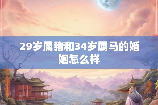 29岁属猪和34岁属马的婚姻怎么样