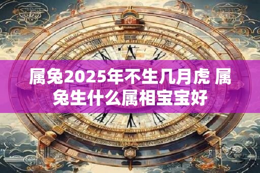 属兔2025年不生几月虎 属兔生什么属相宝宝好