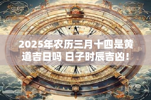 2026年农历三月十四是黄道吉日吗 日子时辰吉凶！