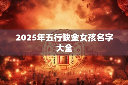 2025年五行缺金女孩名字大全