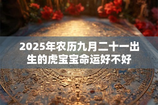 2025年农历九月二十一出生的虎宝宝命运好不好