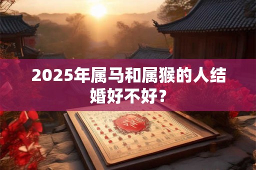 2025年属马和属猴的人结婚好不好？