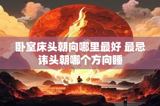 卧室床头朝向哪里最好 最忌讳头朝哪个方向睡
