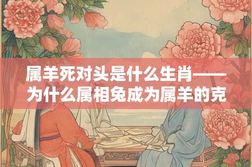 属羊死对头是什么生肖——为什么属相兔成为属羊的克星