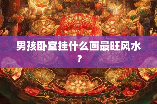 男孩卧室挂什么画最旺风水? 男孩卧室挂什么画最旺风水?