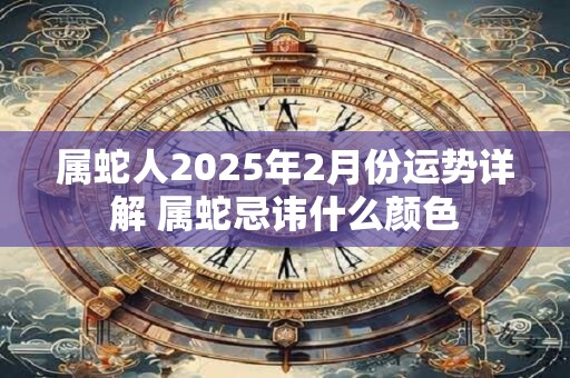 属蛇人2025年2月份运势详解 属蛇忌讳什么颜色