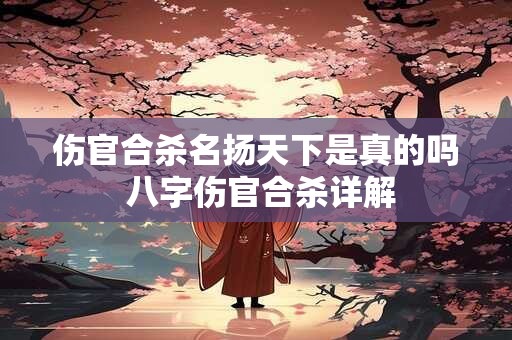 伤官合杀名扬天下是真的吗 八字伤官合杀详解 伤官合杀名扬天下是真的吗 八字伤官合杀详解