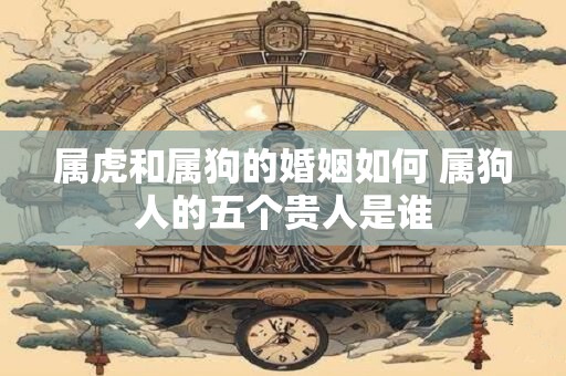 属虎和属狗的婚姻如何 属狗人的五个贵人是谁 属虎和属狗的婚姻如何 属狗人的五个贵人是谁