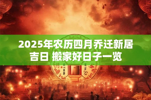 2025年农历四月乔迁新居吉日 搬家好日子一览