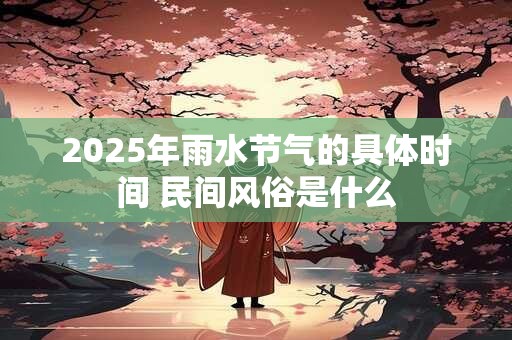 2025年雨水节气的具体时间 民间风俗是什么