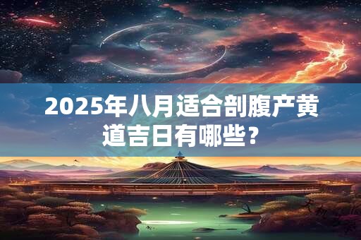 2025年八月适合剖腹产黄道吉日有哪些？