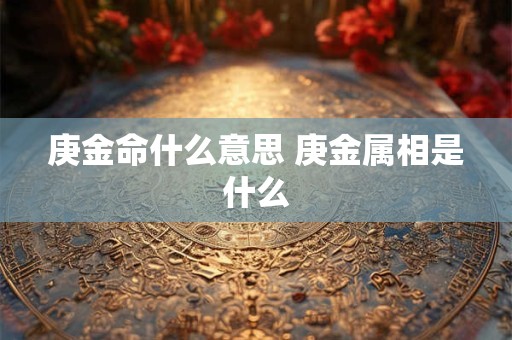 庚金命什么意思 庚金属相是什么