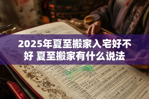 2025年夏至搬家入宅好不好 夏至搬家有什么说法