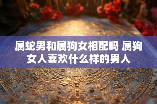 属蛇男和属狗女相配吗 属狗女人喜欢什么样的男人